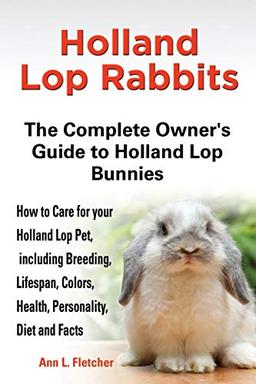 Holland Lop Rabbits The Complete Owner's Guide to Holland Lop Bunnies How to Care for your Holland Lop Pet, including Breeding, Lifespan, Colors, Health, Personality, Diet and Facts image