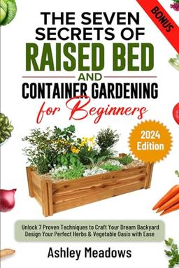 The Seven Secrets of Raised Bed and Container Gardening for Beginners: Unlock 7 Proven Techniques to Craft Your Dream Backyard. Design Your Perfect Herbs & Vegetable Oasis with Ease. image