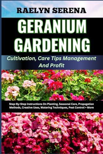 GERANIUM GARDENING Cultivation, Care Tips Management And Profit: Step-By-Step Instructions On Planting, Seasonal Care, Propagation Methods, Creative Uses, Watering Techniques, Pest Control + More image